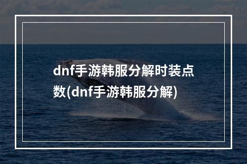 dnf手游韩服分解时装点数(dnf手游韩服分解)