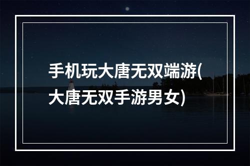 手机玩大唐无双端游(大唐无双手游男女)