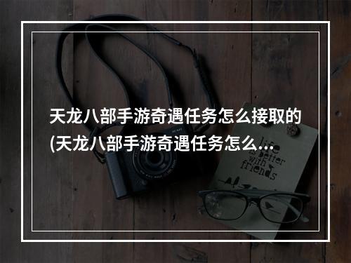 天龙八部手游奇遇任务怎么接取的(天龙八部手游奇遇任务怎么接取)