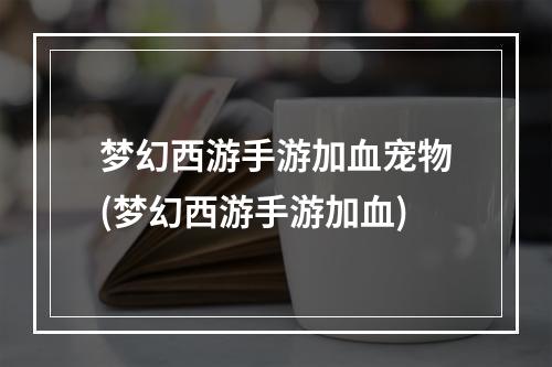 梦幻西游手游加血宠物(梦幻西游手游加血)