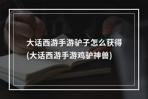 大话西游手游驴子怎么获得(大话西游手游鸡驴神兽)