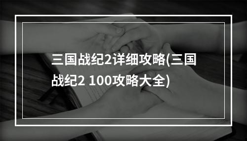 三国战纪2详细攻略(三国战纪2 100攻略大全)