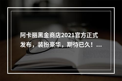 阿卡丽黑金商店2021官方正式发布，装扮豪华，期待已久！(黑金之夜阿卡丽商店更新，多项福利惊喜悉数呈现！)