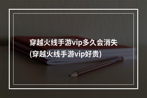 穿越火线手游vip多久会消失(穿越火线手游vip好贵)