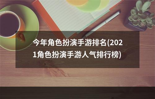 今年角色扮演手游排名(2021角色扮演手游人气排行榜)