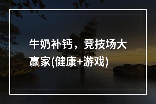 牛奶补钙，竞技场大赢家(健康+游戏)