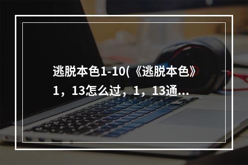 逃脱本色1-10(《逃脱本色》1，13怎么过，1，13通关流程攻略)