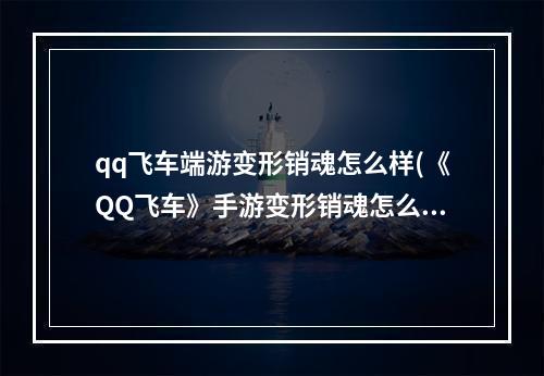 qq飞车端游变形销魂怎么样(《QQ飞车》手游变形销魂怎么样 变形销魂性能和获取方法)