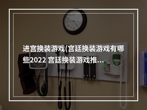 进宫换装游戏(宫廷换装游戏有哪些2022 宫廷换装游戏推荐  )