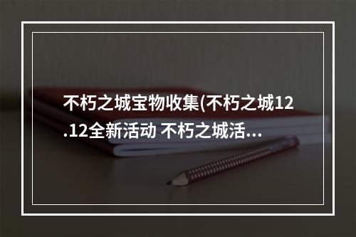 不朽之城宝物收集(不朽之城12.12全新活动 不朽之城活动内容以及奖励)