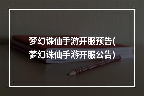 梦幻诛仙手游开服预告(梦幻诛仙手游开服公告)