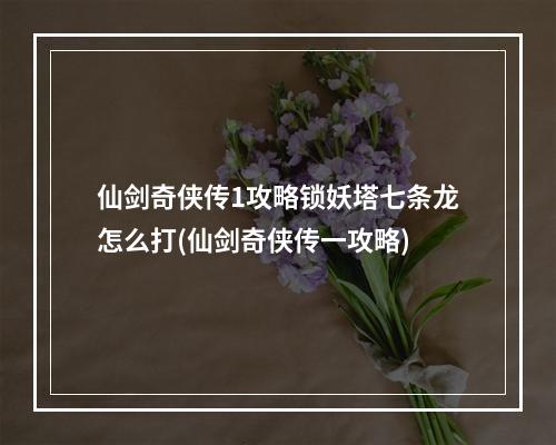 仙剑奇侠传1攻略锁妖塔七条龙怎么打(仙剑奇侠传一攻略)