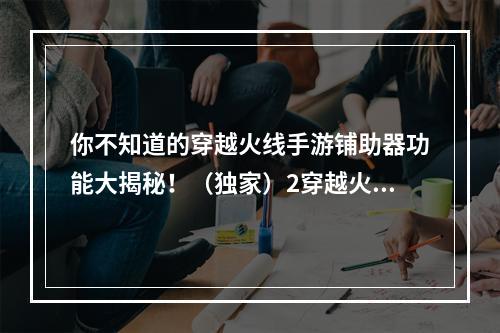 你不知道的穿越火线手游铺助器功能大揭秘！（独家）2穿越火线手游铺助器解锁隐藏功能，让你事半功倍！（秘籍）(穿越火线手游铺助器解锁隐藏功能，让你事半功倍！（秘籍）