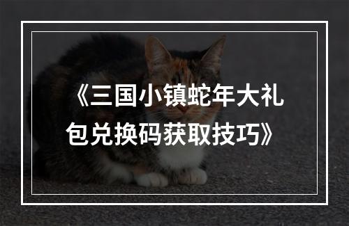 《三国小镇蛇年大礼包兑换码获取技巧》