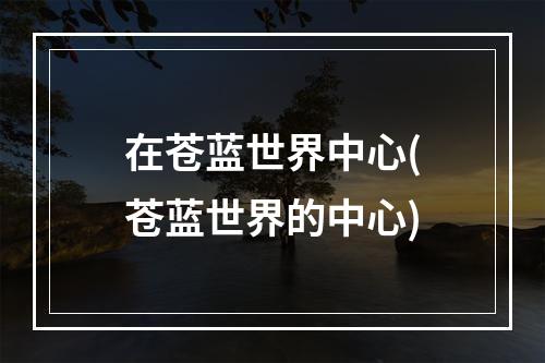 在苍蓝世界中心(苍蓝世界的中心)