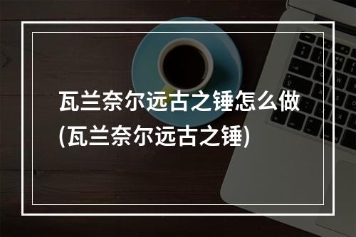 瓦兰奈尔远古之锤怎么做(瓦兰奈尔远古之锤)