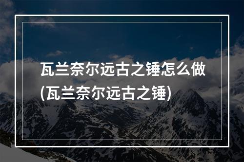 瓦兰奈尔远古之锤怎么做(瓦兰奈尔远古之锤)