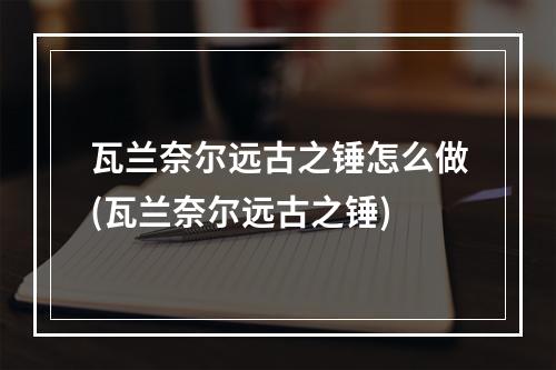 瓦兰奈尔远古之锤怎么做(瓦兰奈尔远古之锤)