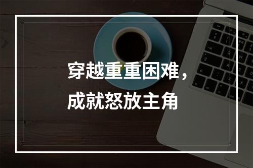 穿越重重困难，成就怒放主角