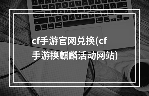 cf手游官网兑换(cf手游换麒麟活动网站)