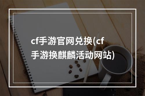 cf手游官网兑换(cf手游换麒麟活动网站)