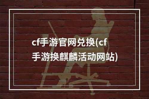 cf手游官网兑换(cf手游换麒麟活动网站)