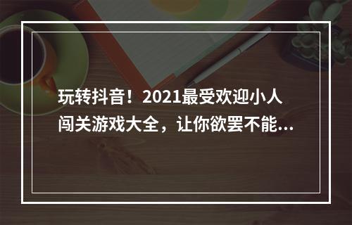 玩转抖音！2021最受欢迎小人闯关游戏大全，让你欲罢不能(超级推荐)(不玩抖音小人闯关游戏，你还算是一个抖音达人吗？(必看推荐))