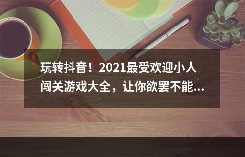 玩转抖音！2021最受欢迎小人闯关游戏大全，让你欲罢不能(超级推荐)(不玩抖音小人闯关游戏，你还算是一个抖音达人吗？(必看推荐))