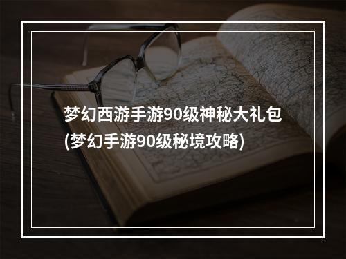 梦幻西游手游90级神秘大礼包(梦幻手游90级秘境攻略)