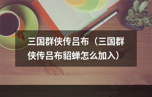 三国群侠传吕布（三国群侠传吕布貂蝉怎么加入）