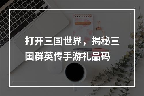 打开三国世界，揭秘三国群英传手游礼品码