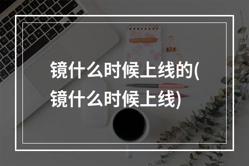 镜什么时候上线的(镜什么时候上线)