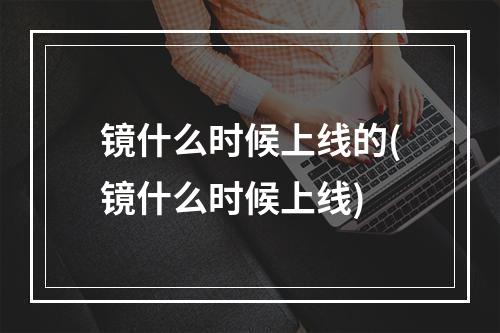 镜什么时候上线的(镜什么时候上线)