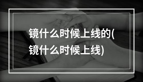 镜什么时候上线的(镜什么时候上线)