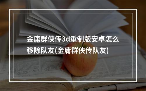 金庸群侠传3d重制版安卓怎么移除队友(金庸群侠传队友)