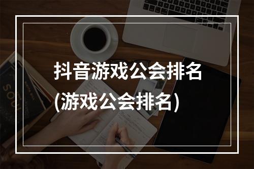 抖音游戏公会排名(游戏公会排名)