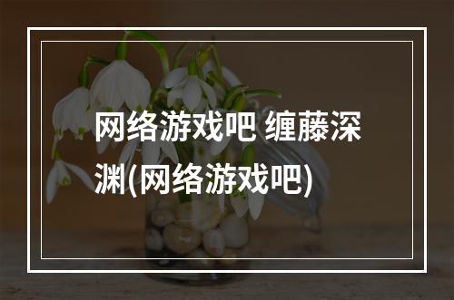 网络游戏吧 缠藤深渊(网络游戏吧)