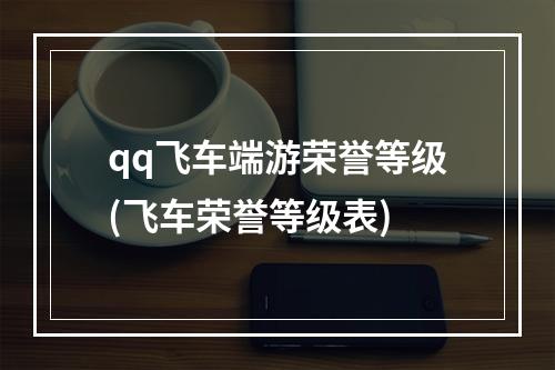 qq飞车端游荣誉等级(飞车荣誉等级表)