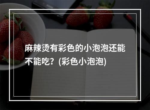 麻辣烫有彩色的小泡泡还能不能吃？(彩色小泡泡)