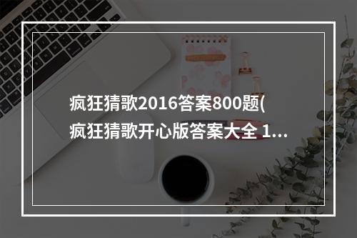 疯狂猜歌2016答案800题(疯狂猜歌开心版答案大全 1 200道所有答案)