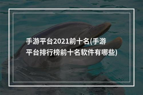 手游平台2021前十名(手游平台排行榜前十名软件有哪些)