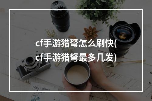 cf手游猎弩怎么刷快(cf手游猎弩最多几发)