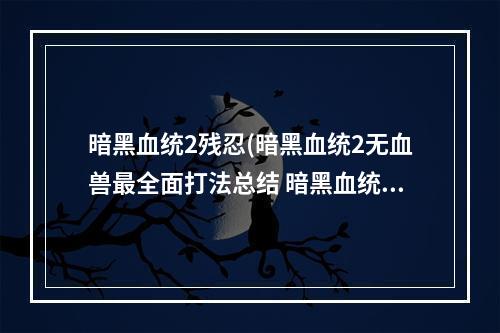 暗黑血统2残忍(暗黑血统2无血兽最全面打法总结 暗黑血统2 )