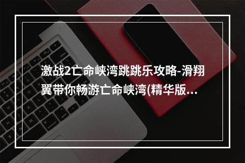 激战2亡命峡湾跳跳乐攻略-滑翔翼带你畅游亡命峡湾(精华版)(激战2亡命峡湾跳跳乐终极攻略-深度探索亡命峡湾的秘密(必读版))