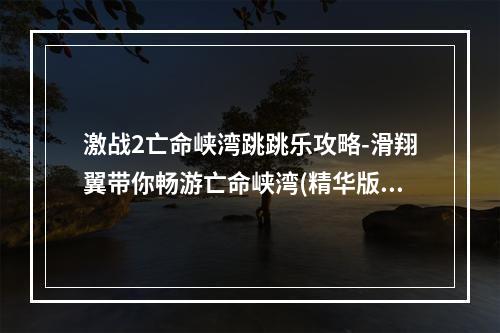 激战2亡命峡湾跳跳乐攻略-滑翔翼带你畅游亡命峡湾(精华版)(激战2亡命峡湾跳跳乐终极攻略-深度探索亡命峡湾的秘密(必读版))