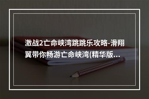 激战2亡命峡湾跳跳乐攻略-滑翔翼带你畅游亡命峡湾(精华版)(激战2亡命峡湾跳跳乐终极攻略-深度探索亡命峡湾的秘密(必读版))