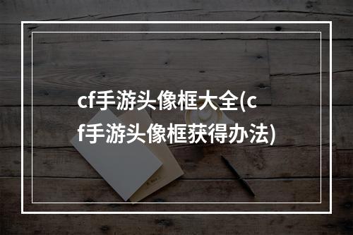 cf手游头像框大全(cf手游头像框获得办法)