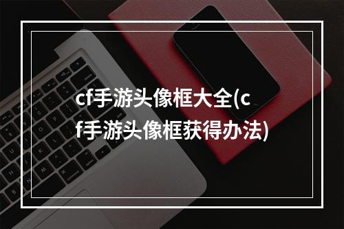 cf手游头像框大全(cf手游头像框获得办法)