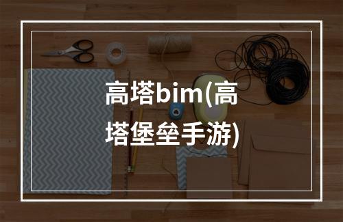 高塔bim(高塔堡垒手游)