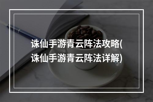 诛仙手游青云阵法攻略(诛仙手游青云阵法详解)